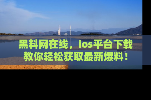 黑料网在线，ios平台下载教你轻松获取最新爆料！