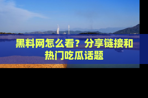 黑料网怎么看？分享链接和热门吃瓜话题