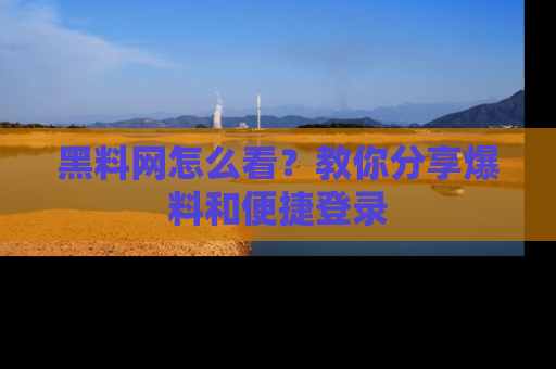黑料网怎么看？教你分享爆料和便捷登录
