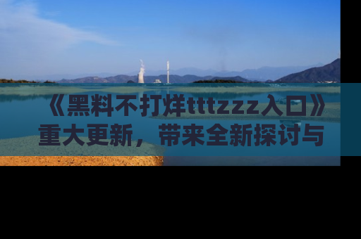 《黑料不打烊tttzzz入口》重大更新,带来全新探讨与互动体验