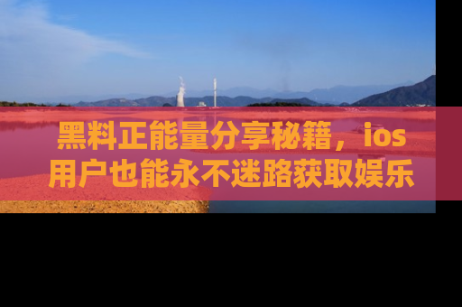 黑料正能量分享秘籍，ios用户也能永不迷路获取娱乐信息