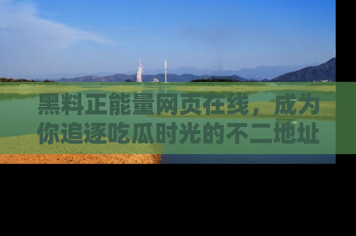 黑料正能量网页在线，成为你追逐吃瓜时光的不二地址选择