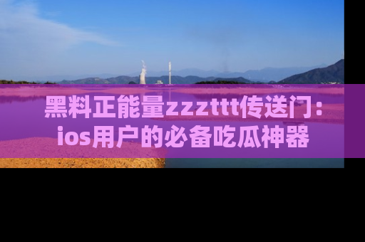 黑料正能量zzzttt传送门：ios用户的必备吃瓜神器