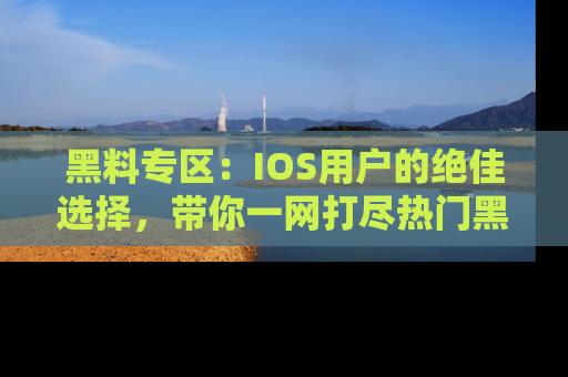 黑料专区：IOS用户的绝佳选择，带你一网打尽热门黑料资讯！