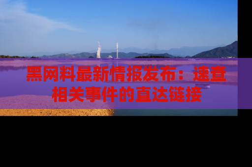 黑网料最新情报发布：速查相关事件的直达链接