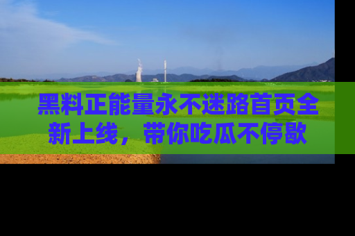 黑料正能量永不迷路首页全新上线，带你吃瓜不停歇