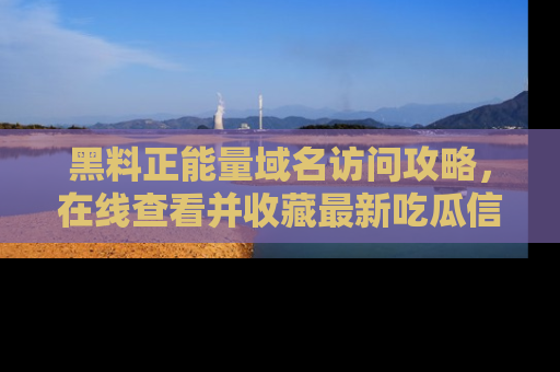 黑料正能量域名访问攻略，在线查看并收藏最新吃瓜信息！