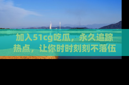 加入51cg吃瓜，永久追踪热点，让你时时刻刻不落伍！