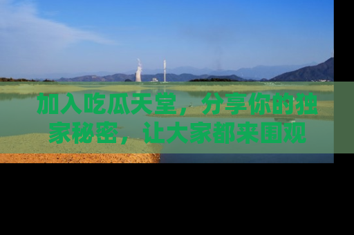 加入吃瓜天堂，分享你的独家秘密，让大家都来围观