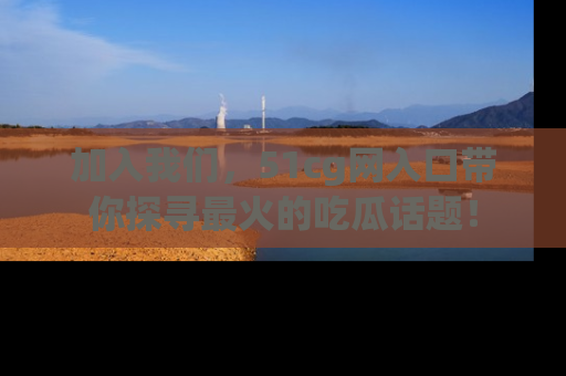 加入我们，51cg网入口带你探寻最火的吃瓜话题！