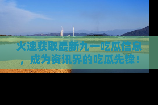 火速获取最新九一吃瓜信息，成为资讯界的吃瓜先锋！