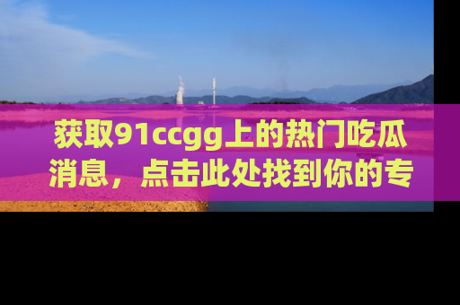 获取91ccgg上的热门吃瓜消息，点击此处找到你的专属信息地址！
