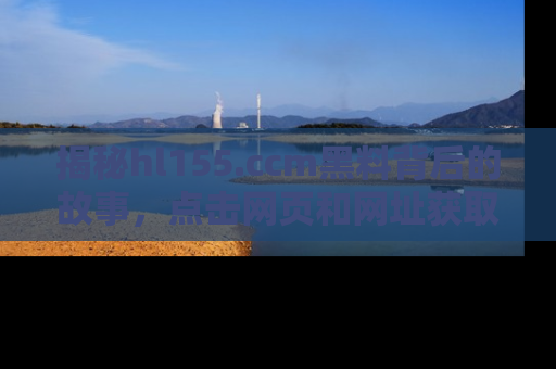 揭秘hl155.ccm黑料背后的故事，点击网页和网址获取第一手资料