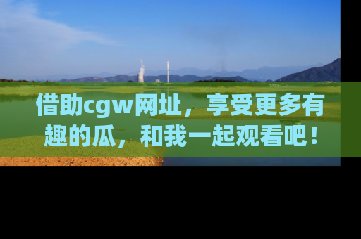 借助cgw网址，享受更多有趣的瓜，和我一起观看吧！