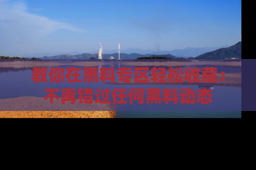 教你在黑料专区轻松收藏：不再错过任何黑料动态
