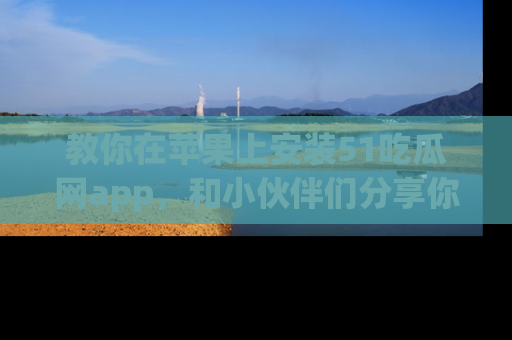 教你在苹果上安装51吃瓜网app，和小伙伴们分享你的吃瓜时刻！