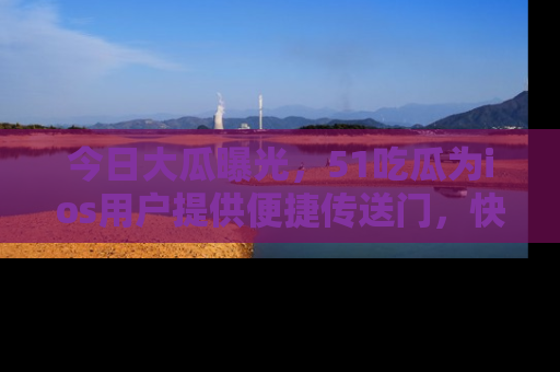 今日大瓜曝光，51吃瓜为ios用户提供便捷传送门，快来围观。