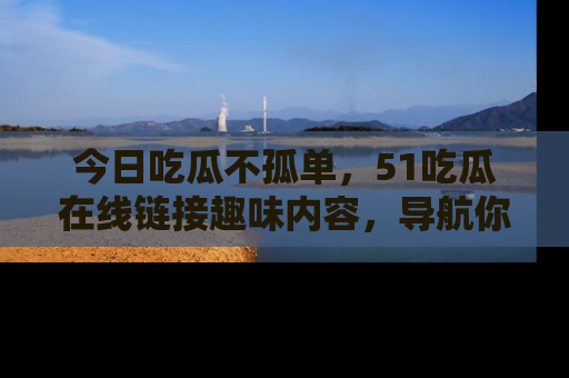 今日吃瓜不孤单，51吃瓜在线链接趣味内容，导航你的兴趣世界！