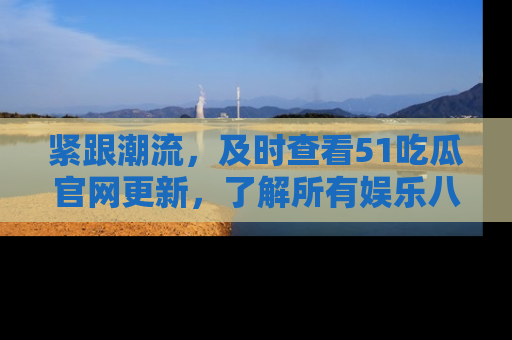 紧跟潮流，及时查看51吃瓜官网更新，了解所有娱乐八卦！