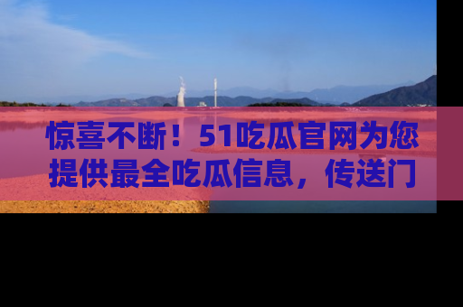 惊喜不断！51吃瓜官网为您提供最全吃瓜信息，传送门在这里，快来链接！