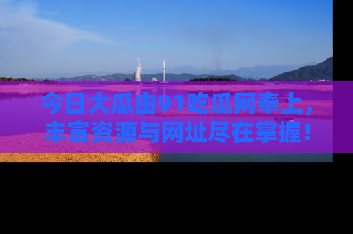 今日大瓜由91吃瓜网奉上，丰富资源与网址尽在掌握！