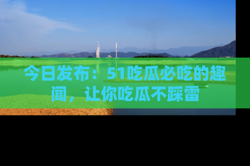 今日发布：51吃瓜必吃的趣闻，让你吃瓜不踩雷
