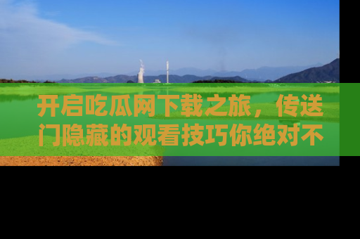 开启吃瓜网下载之旅，传送门隐藏的观看技巧你绝对不能错过！