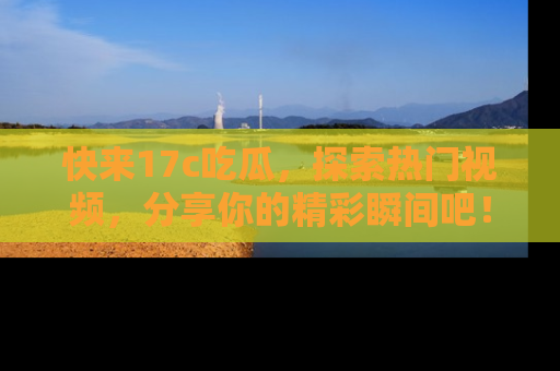 快来17c吃瓜，探索热门视频，分享你的精彩瞬间吧！