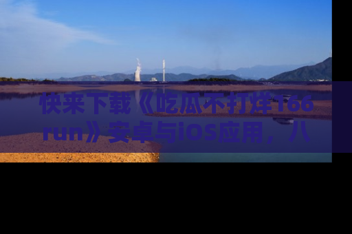 快来下载《吃瓜不打烊166run》安卓与iOS应用，八卦不断，吃瓜不停！