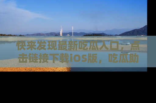 快来发现最新吃瓜入口，点击链接下载iOS版，吃瓜助你追剧更轻松！