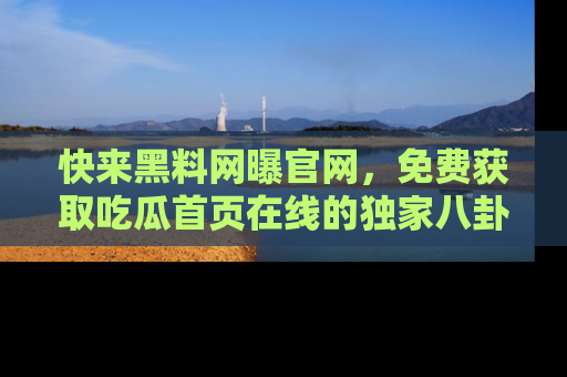 快来黑料网曝官网，免费获取吃瓜首页在线的独家八卦信息！