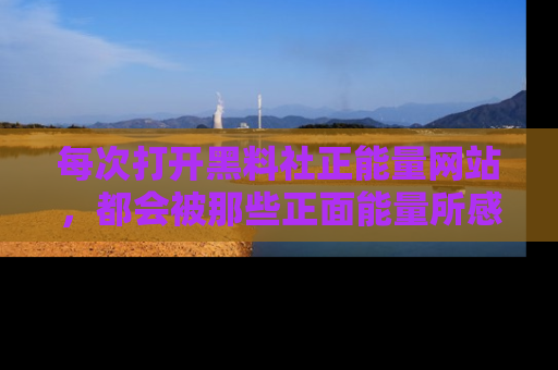 每次打开黑料社正能量网站，都会被那些正面能量所感染，一起加入不打烊的快乐吧！