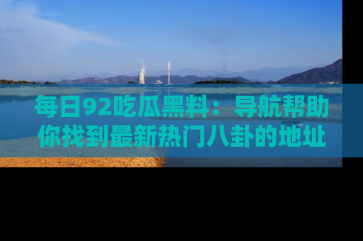 每日92吃瓜黑料：导航帮助你找到最新热门八卦的地址