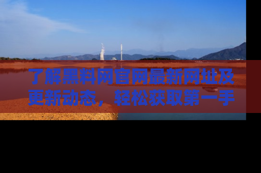 了解黑料网官网最新网址及更新动态，轻松获取第一手娱乐新闻