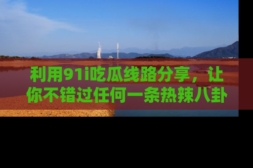 利用91i吃瓜线路分享，让你不错过任何一条热辣八卦新闻