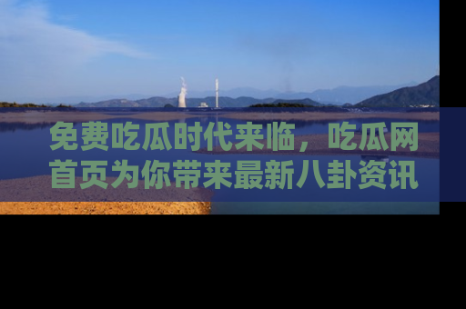 免费吃瓜时代来临，吃瓜网首页为你带来最新八卦资讯，快来围观！