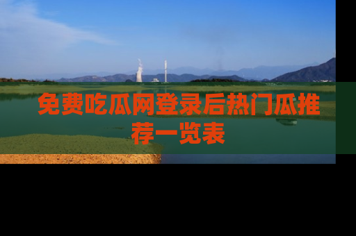 免费吃瓜网登录后热门瓜推荐一览表