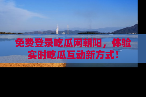 免费登录吃瓜网朝阳，体验实时吃瓜互动新方式！