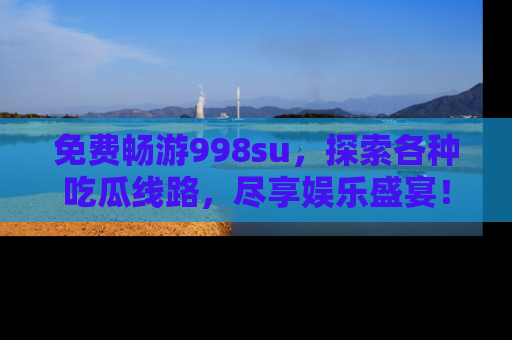 免费畅游998su，探索各种吃瓜线路，尽享娱乐盛宴！