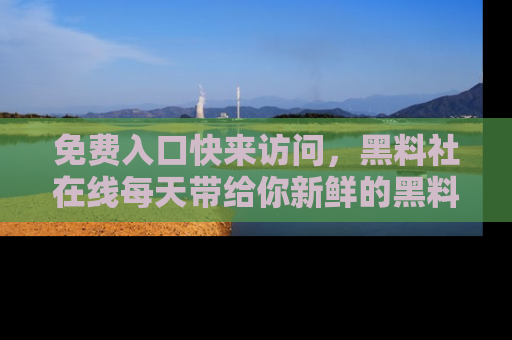 免费入口快来访问，黑料社在线每天带给你新鲜的黑料事件！
