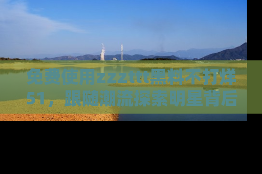 免费使用zzzttt黑料不打烊51，跟随潮流探索明星背后的故事，瘾君子必看！