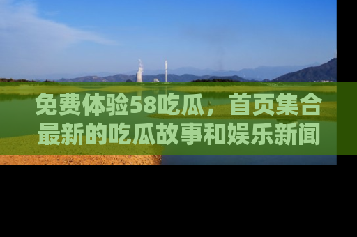 免费体验58吃瓜，首页集合最新的吃瓜故事和娱乐新闻，让你不再错过任何热点！