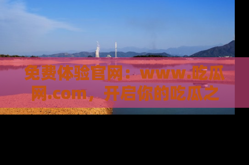 免费体验官网：www.吃瓜网.com，开启你的吃瓜之旅