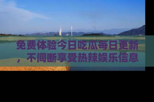 免费体验今日吃瓜每日更新，不间断享受热辣娱乐信息！