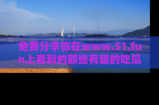 免费分享你在www.51.fun上看到的那些有趣的吃瓜趣闻吧！