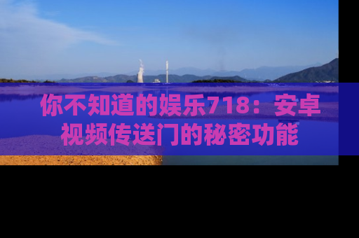 你不知道的娱乐718：安卓视频传送门的秘密功能