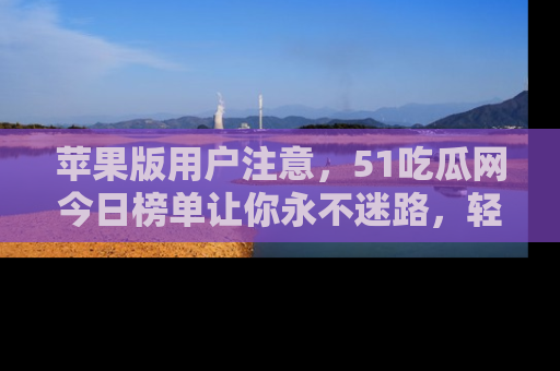 苹果版用户注意，51吃瓜网今日榜单让你永不迷路，轻松吃瓜！