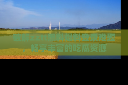 破解zztt黑料爆料登录难题，畅享丰富的吃瓜资源