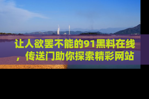 让人欲罢不能的91黑料在线，传送门助你探索精彩网站内幕！