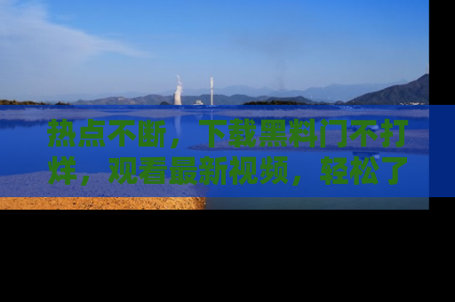 热点不断，下载黑料门不打烊，观看最新视频，轻松了解娱乐八卦！